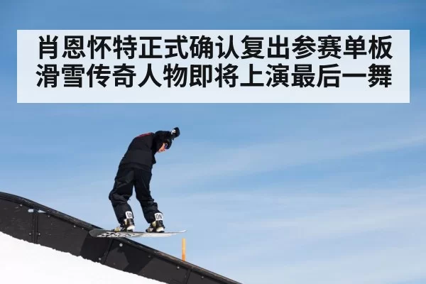 肖恩怀特正式确认复出参赛单板滑雪传奇人物即将上演最后一舞