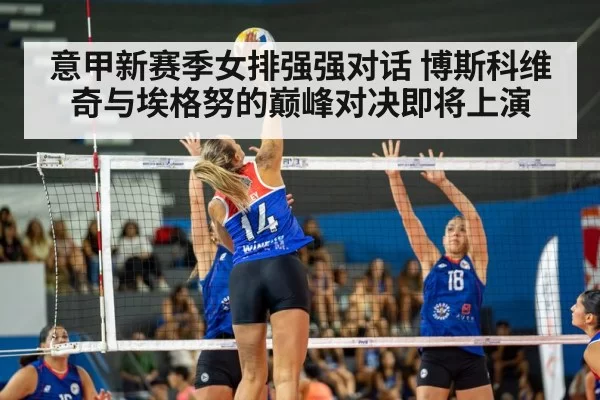 意甲新赛季女排强强对话 博斯科维奇与埃格努的巅峰对决即将上演