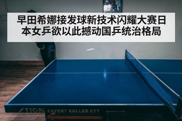 早田希娜接发球新技术闪耀大赛日本女乒欲以此撼动国乒统治格局