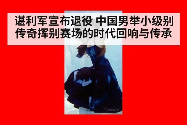 谌利军宣布退役 中国男举小级别传奇挥别赛场的时代回响与传承