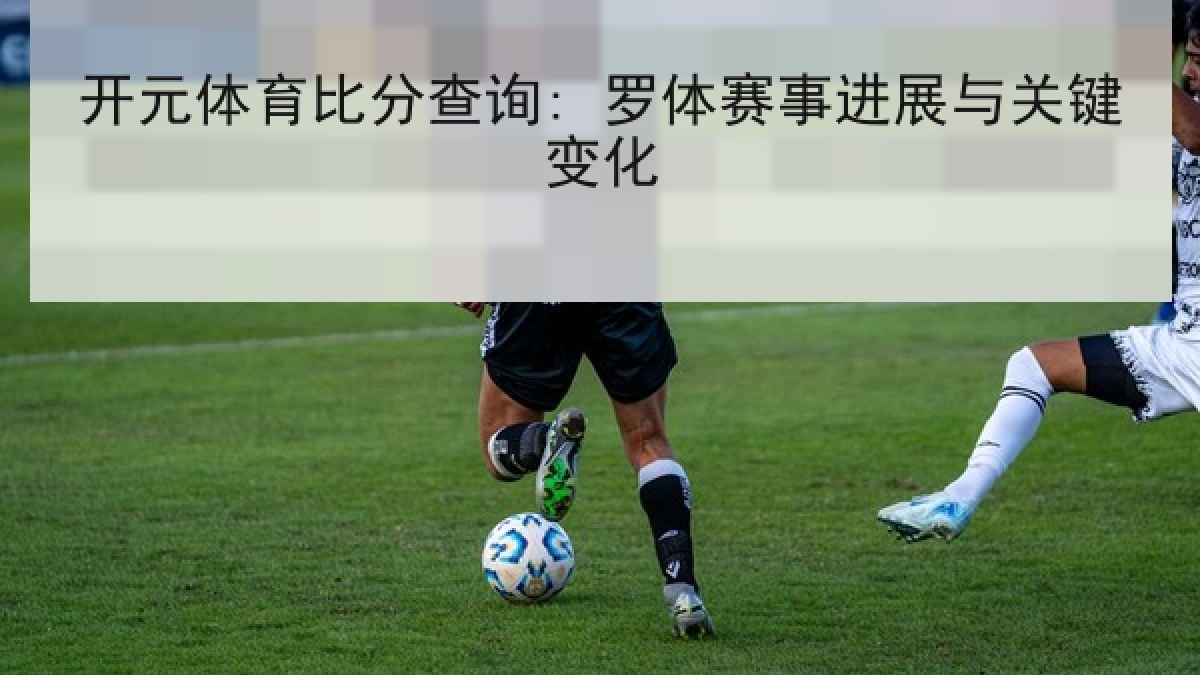 开元体育比分查询: 罗体赛事进展与关键变化