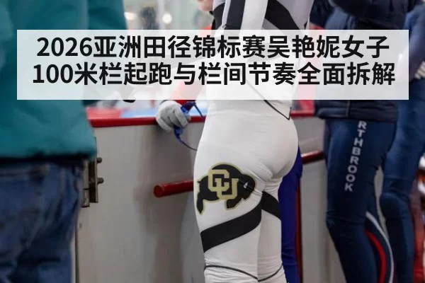 2026亚洲田径锦标赛吴艳妮女子100米栏起跑与栏间节奏全面拆解
